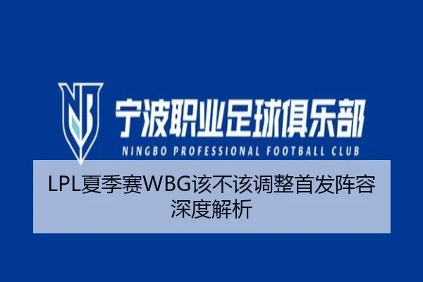 LPL夏季赛WBG该不该调整首发阵容深度解析