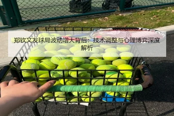 郑钦文发球局波动增大背后：技术调整与心理博弈深度解析