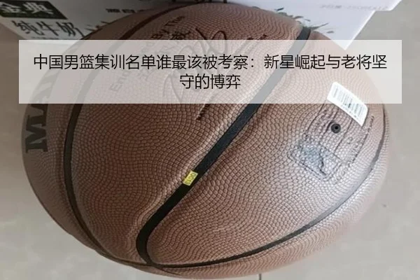 中国男篮集训名单谁最该被考察：新星崛起与老将坚守的博弈