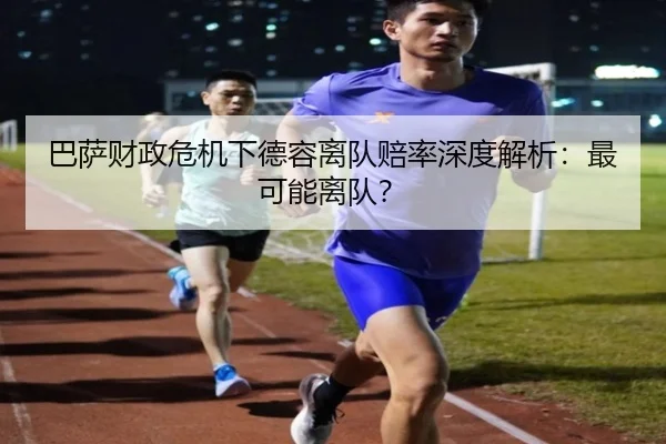 巴萨财政危机下德容离队赔率深度解析：最可能离队？