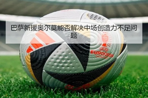 巴萨新援奥尔莫能否解决中场创造力不足问题