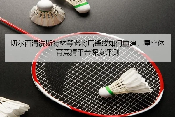 切尔西清洗斯特林等老将后锋线如何重建，星空体育竞猜平台深度评测
