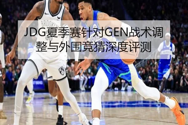 JDG夏季赛针对GEN战术调整与外围竞猜深度评测