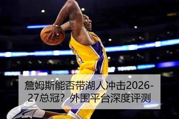 詹姆斯能否带湖人冲击2026-27总冠？外围平台深度评测